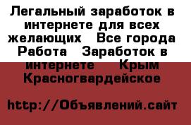 Легальный заработок в интернете для всех желающих - Все города Работа » Заработок в интернете   . Крым,Красногвардейское